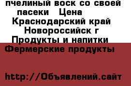 пчелиный воск со своей пасеки › Цена ­ 310 - Краснодарский край, Новороссийск г. Продукты и напитки » Фермерские продукты   